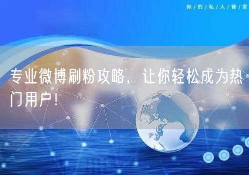 专业微博刷粉攻略,让你轻松成为热门用户!