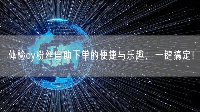 体验dy粉丝自助下单的便捷与乐趣，一键搞定！