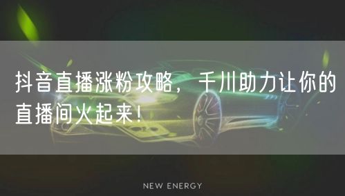 抖音直播涨粉攻略，千川助力让你的直播间火起来！