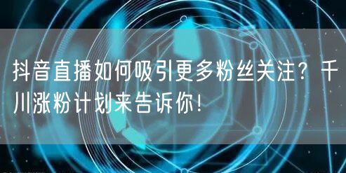 抖音直播如何吸引更多粉丝关注？千川涨粉计划来告诉你！