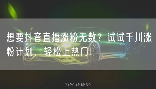 想要抖音直播涨粉无数？试试千川涨粉计划，轻松上热门！