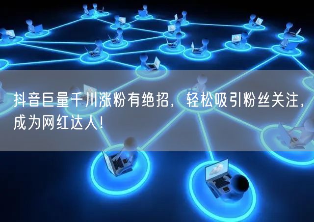 抖音巨量千川涨粉有绝招，轻松吸引粉丝关注，成为网红达人！