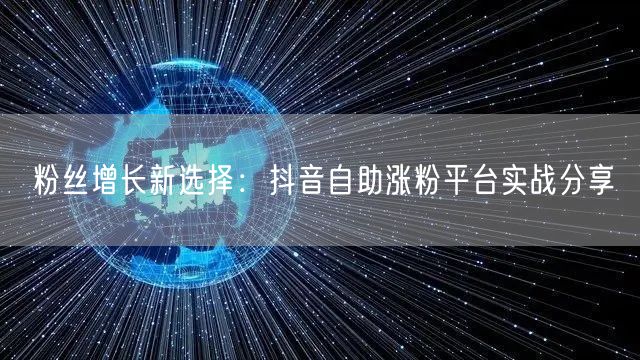 粉丝增长新选择：抖音自助涨粉平台实战分享