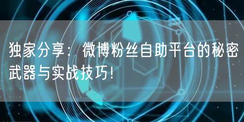 独家分享：微博粉丝自助平台的秘密武器与实战技巧！