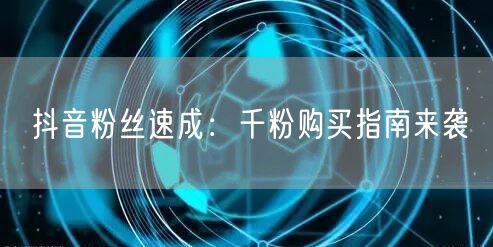 抖音粉丝速成：千粉购买指南来袭