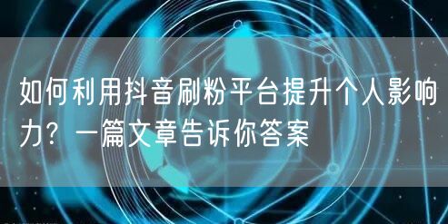 如何利用抖音刷粉平台提升个人影响力？一篇文章告诉你答案