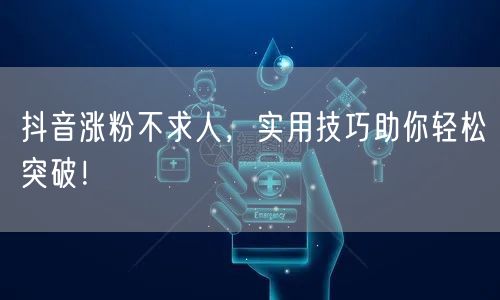 抖音涨粉不求人，实用技巧助你轻松突破！