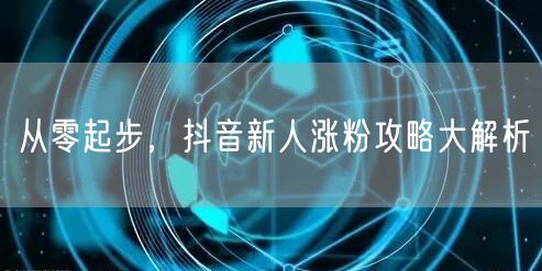 从零起步，抖音新人涨粉攻略大解析
