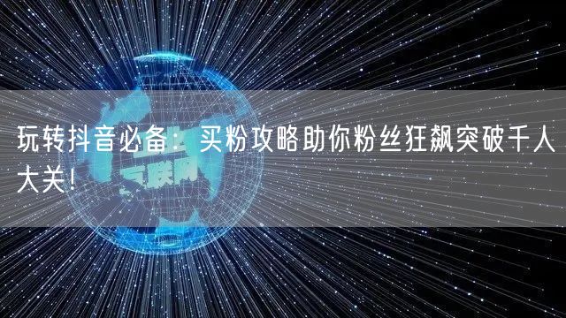 玩转抖音必备：买粉攻略助你粉丝狂飙突破千人大关！