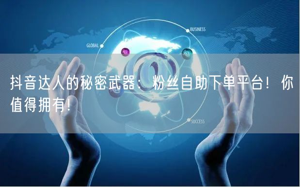 抖音达人的秘密武器：粉丝自助下单平台！你值得拥有！