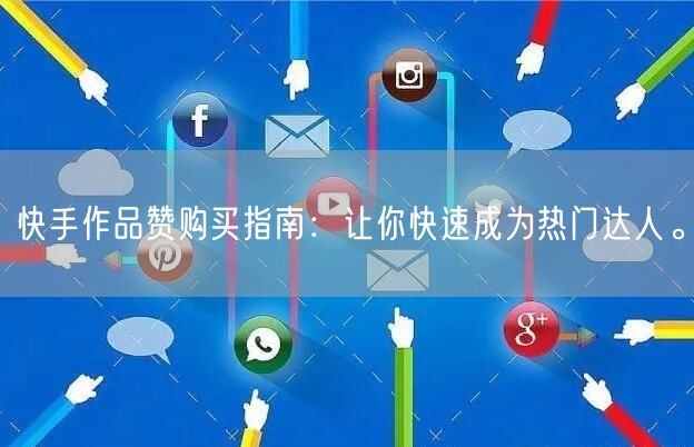 快手作品赞购买指南：让你快速成为热门达人。