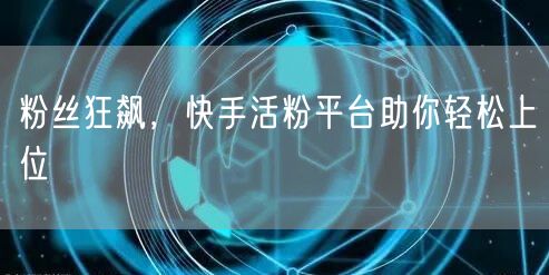 粉丝狂飙，快手活粉平台助你轻松上位
