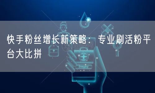 快手粉丝增长新策略：专业刷活粉平台大比拼