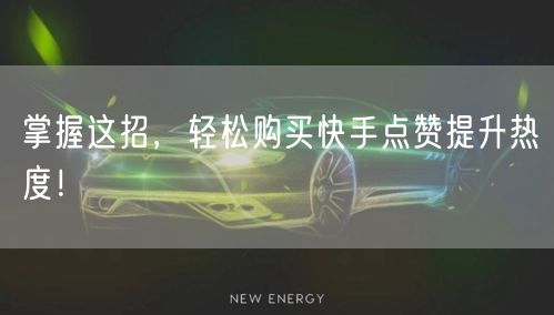 掌握这招，轻松购买快手点赞提升热度！