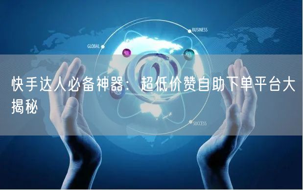 快手达人必备神器：超低价赞自助下单平台大揭秘