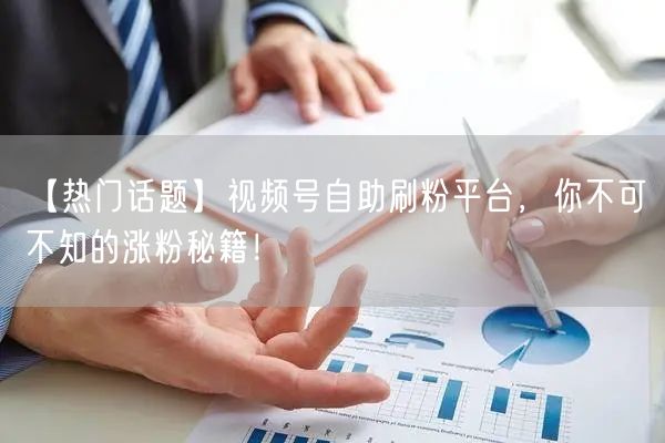 【热门话题】视频号自助刷粉平台，你不可不知的涨粉秘籍！