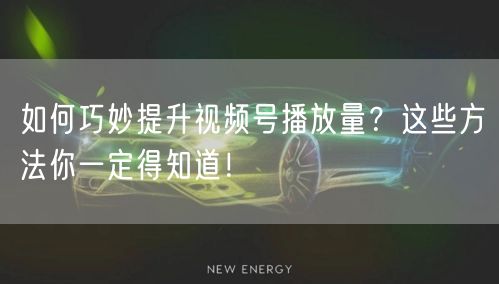 如何巧妙提升视频号播放量？这些方法你一定得知道！