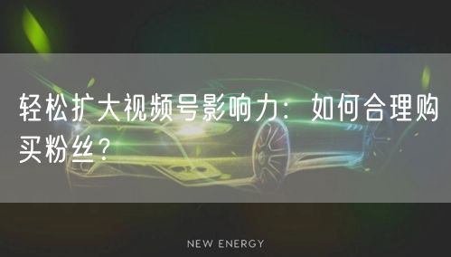 轻松扩大视频号影响力：如何合理购买粉丝？