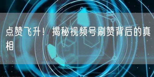 点赞飞升！揭秘视频号刷赞背后的真相