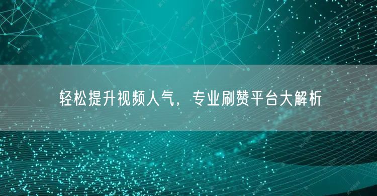 轻松提升视频人气,专业刷赞平台大解析