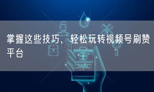 掌握这些技巧,轻松玩转视频号刷赞平台