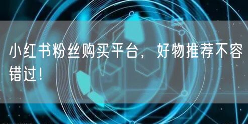 小红书粉丝购买平台，好物推荐不容错过！