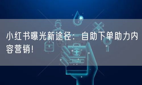 小红书曝光新途径：自助下单助力内容营销！
