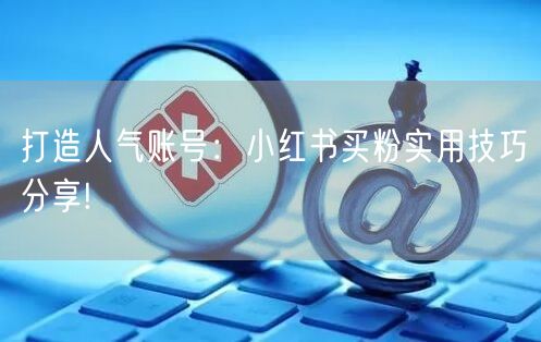 打造人气账号：小红书买粉实用技巧分享!