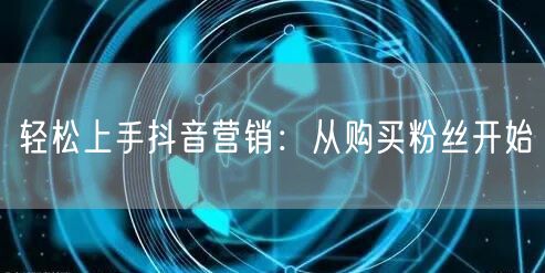 轻松上手抖音营销：从购买粉丝开始