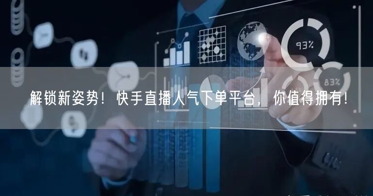 解锁新姿势！快手直播人气下单平台，你值得拥有！