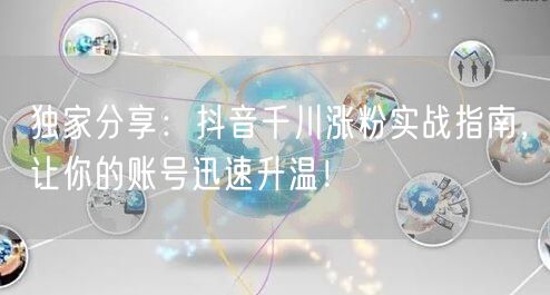 独家分享：抖音千川涨粉实战指南，让你的账号迅速升温！