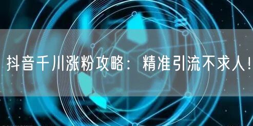抖音千川涨粉攻略：精准引流不求人！