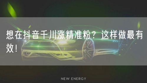 想在抖音千川涨精准粉？这样做最有效！