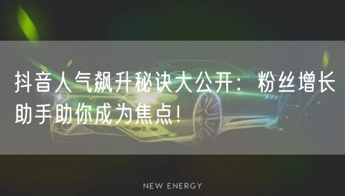 抖音人气飙升秘诀大公开：粉丝增长助手助你成为焦点！