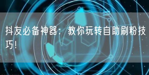 抖友必备神器：教你玩转自助刷粉技巧！