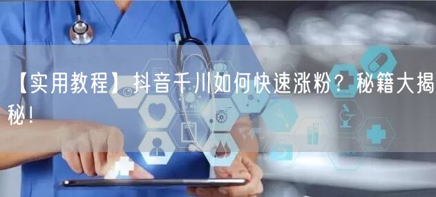 【实用教程】抖音千川如何快速涨粉？秘籍大揭秘！