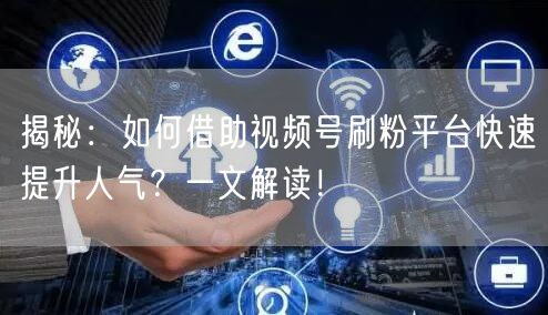 揭秘：如何借助视频号刷粉平台快速提升人气？一文解读！