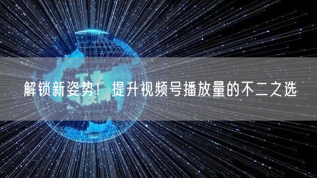解锁新姿势！提升视频号播放量的不二之选