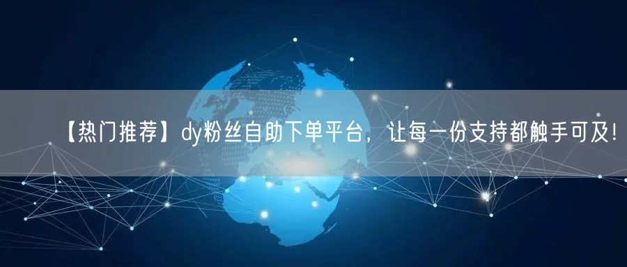 【热门推荐】dy粉丝自助下单平台，让每一份支持都触手可及！