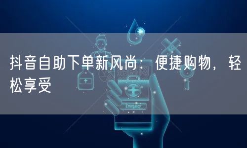 抖音自助下单新风尚：便捷购物，轻松享受