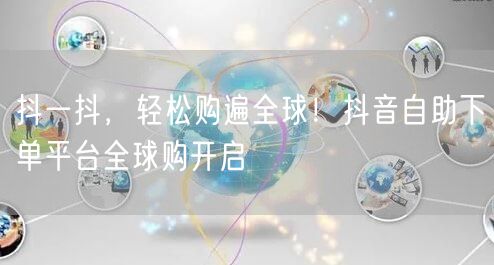 抖一抖，轻松购遍全球！抖音自助下单平台全球购开启