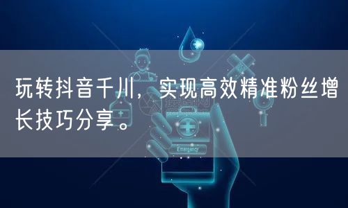 玩转抖音千川，实现高效精准粉丝增长技巧分享。