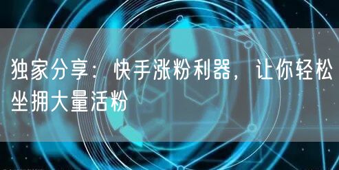 独家分享：快手涨粉利器，让你轻松坐拥大量活粉