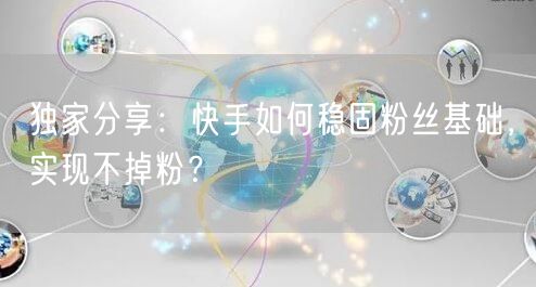 独家分享：快手如何稳固粉丝基础，实现不掉粉？