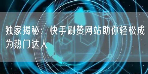 独家揭秘：快手刷赞网站助你轻松成为热门达人