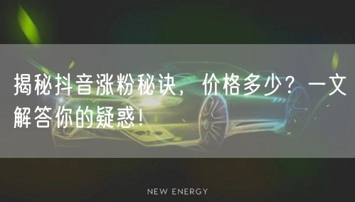 揭秘抖音涨粉秘诀，价格多少？一文解答你的疑惑！