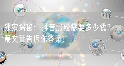 独家揭秘：抖音涨粉需要多少钱？一篇文章告诉你答案！