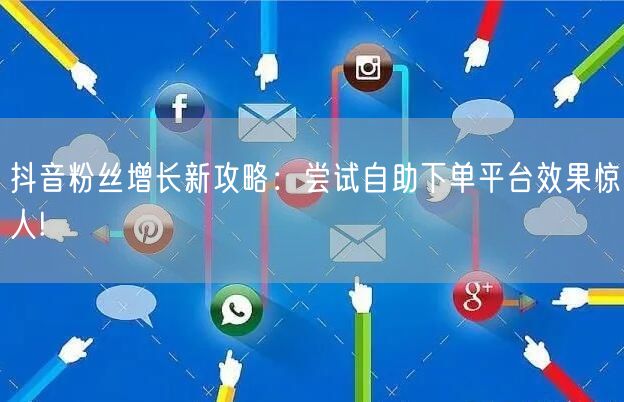 抖音粉丝增长新攻略：尝试自助下单平台效果惊人!