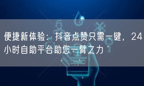 便捷新体验：抖音点赞只需一键，24小时自助平台助您一臂之力