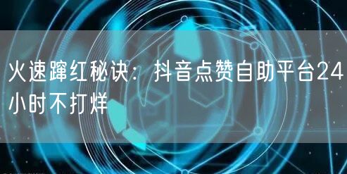 火速蹿红秘诀：抖音点赞自助平台24小时不打烊